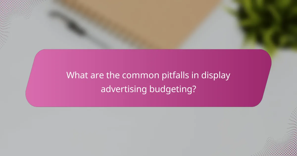 What are the common pitfalls in display advertising budgeting?