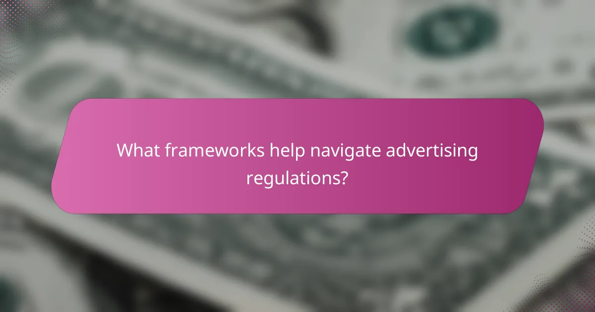 What frameworks help navigate advertising regulations?