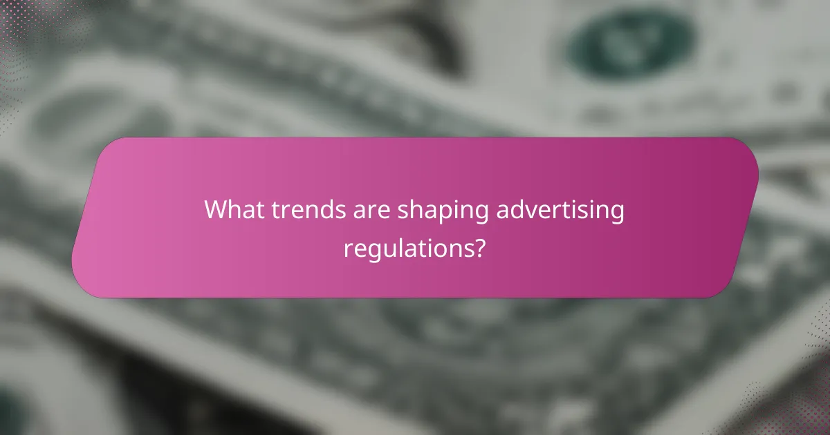 What trends are shaping advertising regulations?